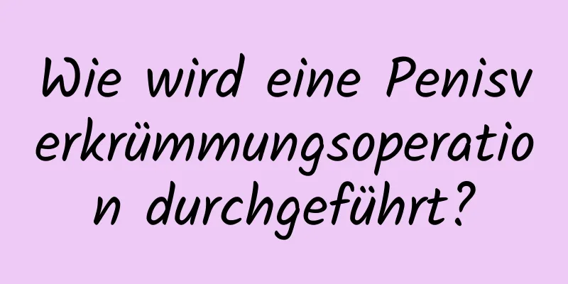 Wie wird eine Penisverkrümmungsoperation durchgeführt?