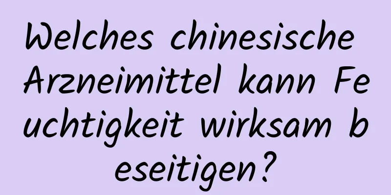 Welches chinesische Arzneimittel kann Feuchtigkeit wirksam beseitigen?