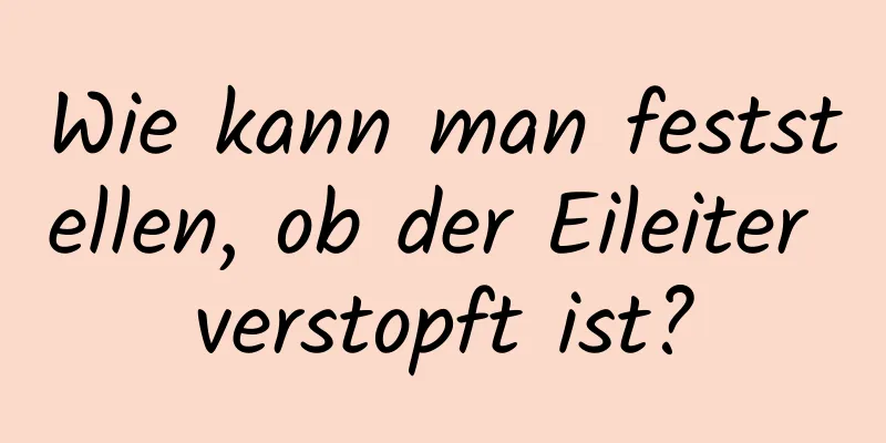 Wie kann man feststellen, ob der Eileiter verstopft ist?