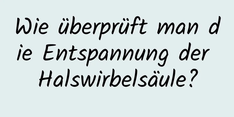 Wie überprüft man die Entspannung der Halswirbelsäule?