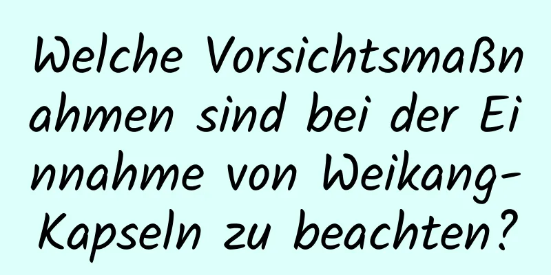 Welche Vorsichtsmaßnahmen sind bei der Einnahme von Weikang-Kapseln zu beachten?