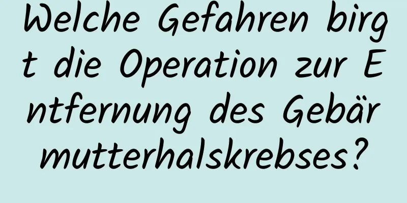 Welche Gefahren birgt die Operation zur Entfernung des Gebärmutterhalskrebses?