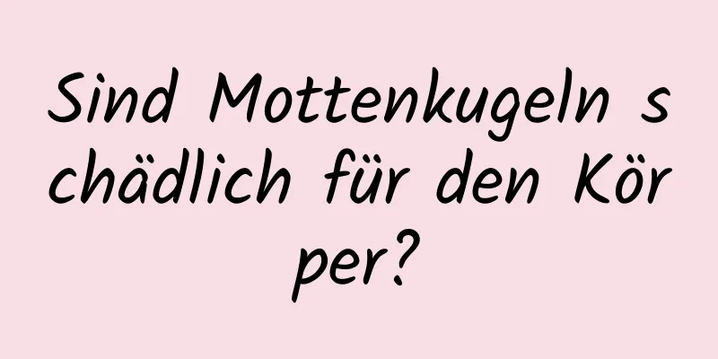 Sind Mottenkugeln schädlich für den Körper?