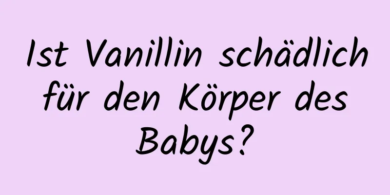 Ist Vanillin schädlich für den Körper des Babys?