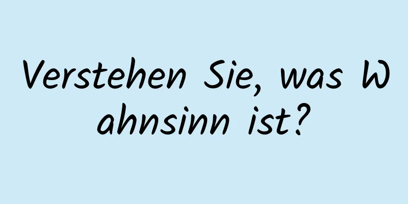 Verstehen Sie, was Wahnsinn ist?