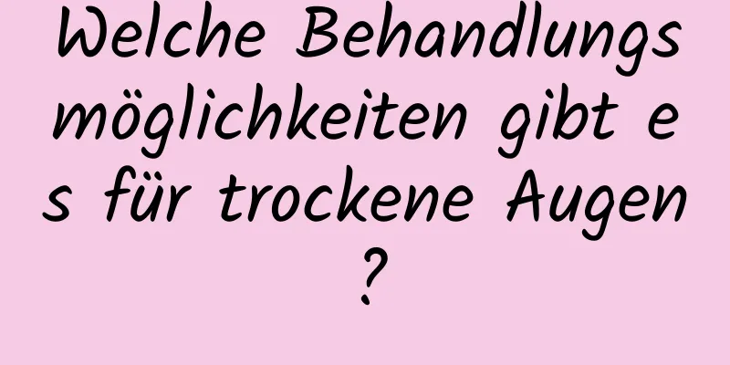 Welche Behandlungsmöglichkeiten gibt es für trockene Augen?