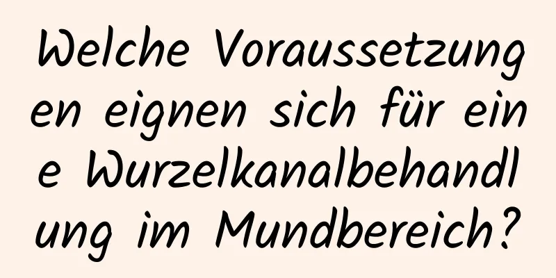 Welche Voraussetzungen eignen sich für eine Wurzelkanalbehandlung im Mundbereich?