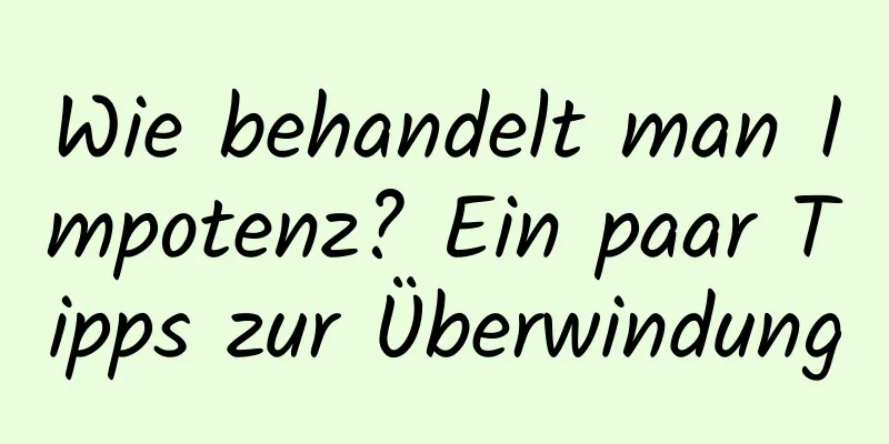 Wie behandelt man Impotenz? Ein paar Tipps zur Überwindung