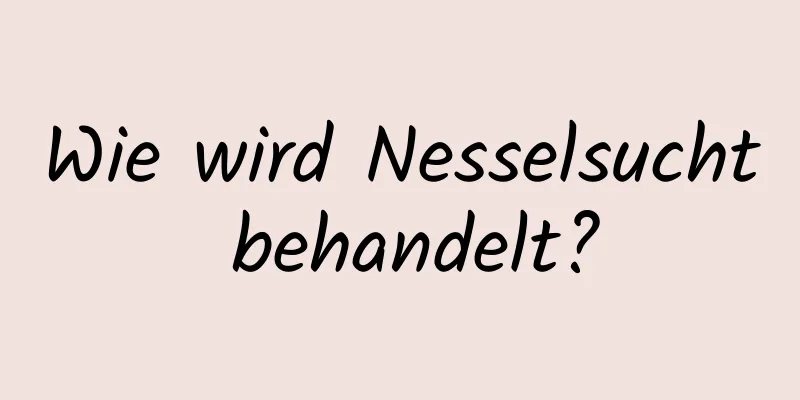 Wie wird Nesselsucht behandelt?