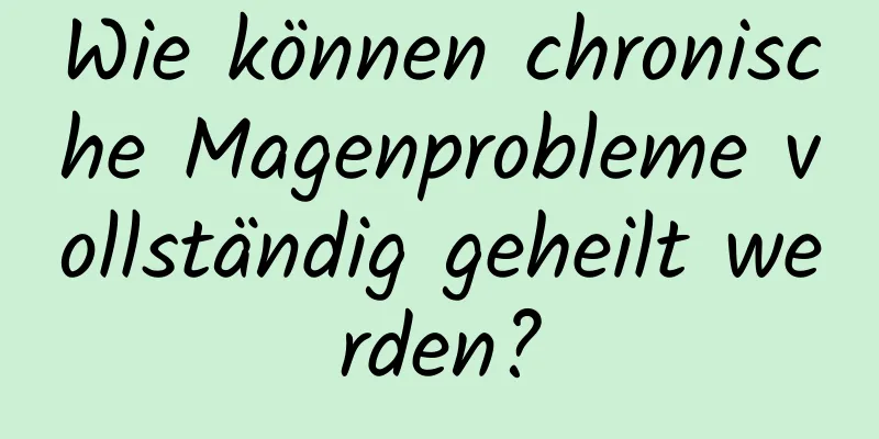 Wie können chronische Magenprobleme vollständig geheilt werden?