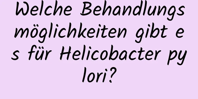 Welche Behandlungsmöglichkeiten gibt es für Helicobacter pylori?