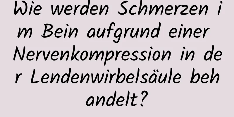 Wie werden Schmerzen im Bein aufgrund einer Nervenkompression in der Lendenwirbelsäule behandelt?