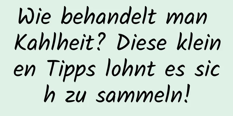 Wie behandelt man Kahlheit? Diese kleinen Tipps lohnt es sich zu sammeln!