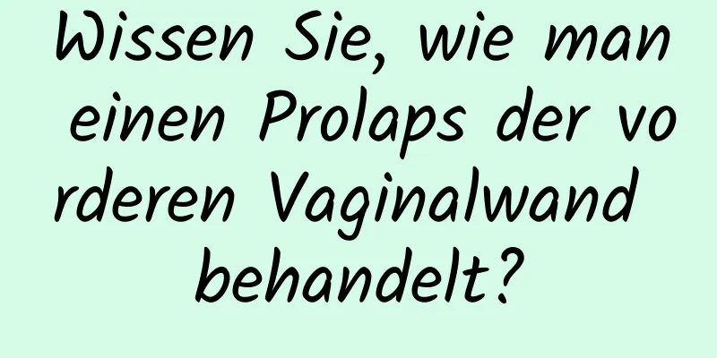 Wissen Sie, wie man einen Prolaps der vorderen Vaginalwand behandelt?