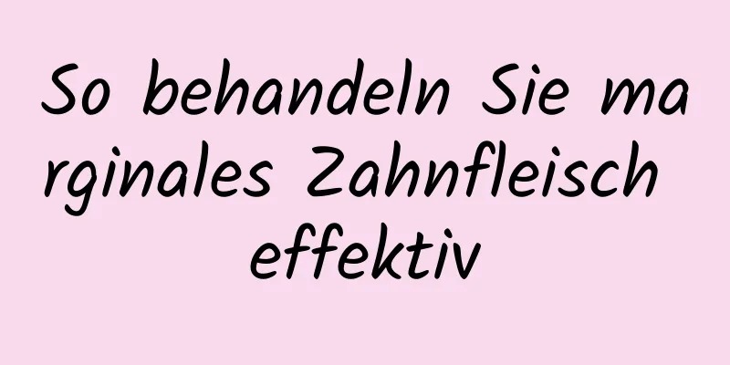 So behandeln Sie marginales Zahnfleisch effektiv