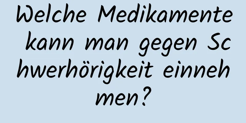 Welche Medikamente kann man gegen Schwerhörigkeit einnehmen?