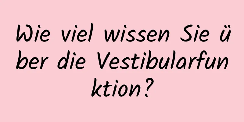 Wie viel wissen Sie über die Vestibularfunktion?