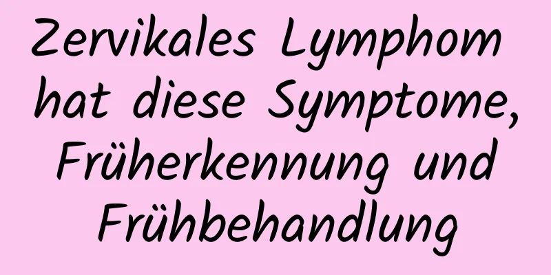 Zervikales Lymphom hat diese Symptome, Früherkennung und Frühbehandlung