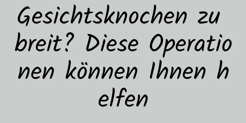 Gesichtsknochen zu breit? Diese Operationen können Ihnen helfen