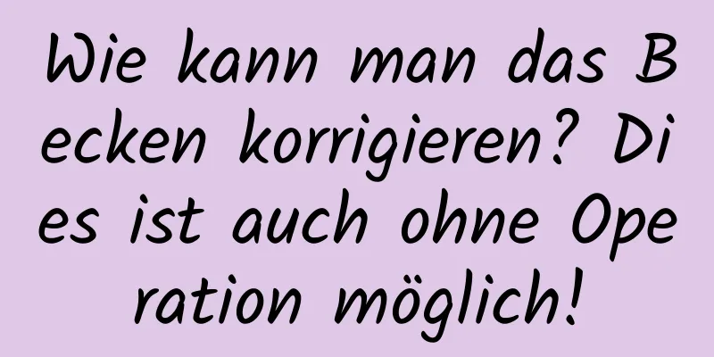 Wie kann man das Becken korrigieren? Dies ist auch ohne Operation möglich!