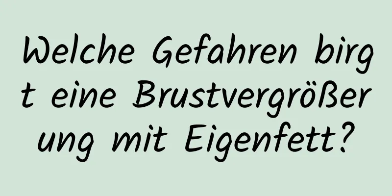 Welche Gefahren birgt eine Brustvergrößerung mit Eigenfett?