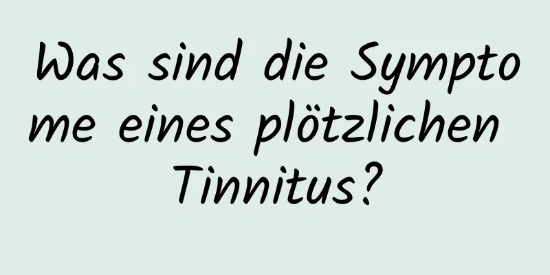 Was sind die Symptome eines plötzlichen Tinnitus?