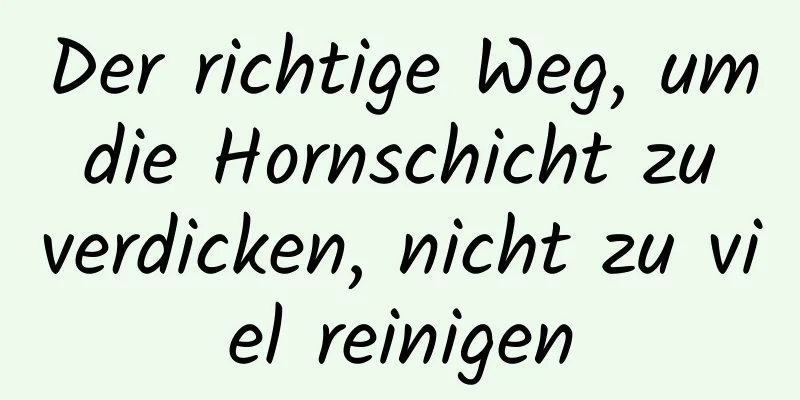 Der richtige Weg, um die Hornschicht zu verdicken, nicht zu viel reinigen