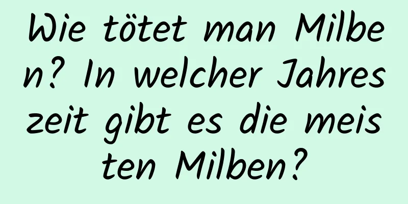 Wie tötet man Milben? In welcher Jahreszeit gibt es die meisten Milben?