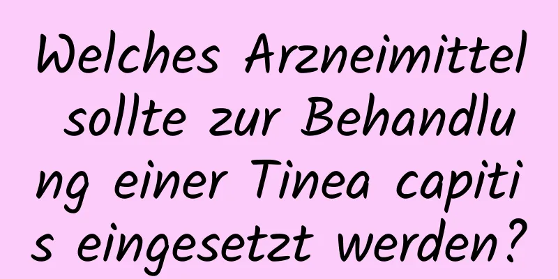 Welches Arzneimittel sollte zur Behandlung einer Tinea capitis eingesetzt werden?