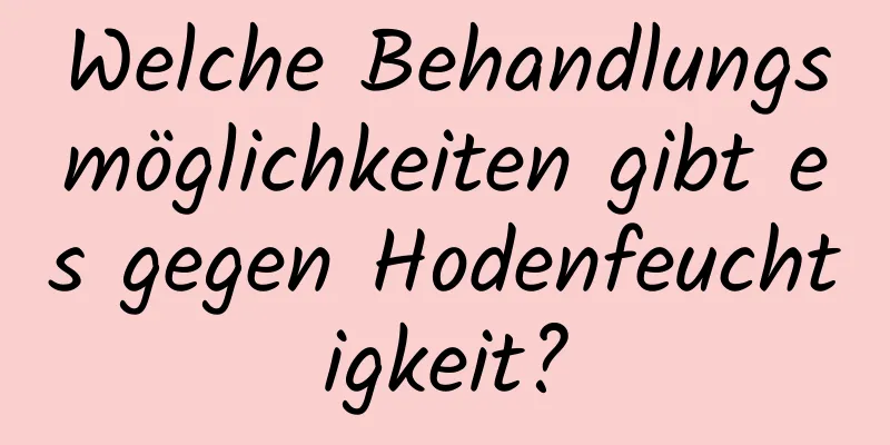 Welche Behandlungsmöglichkeiten gibt es gegen Hodenfeuchtigkeit?