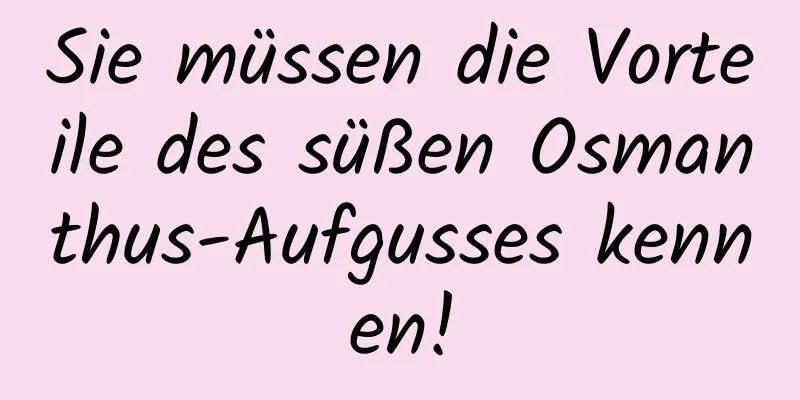 Sie müssen die Vorteile des süßen Osmanthus-Aufgusses kennen!