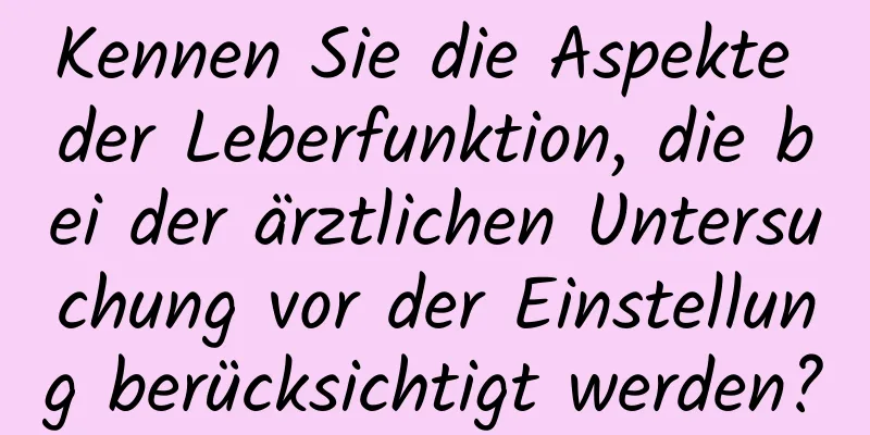 Kennen Sie die Aspekte der Leberfunktion, die bei der ärztlichen Untersuchung vor der Einstellung berücksichtigt werden?