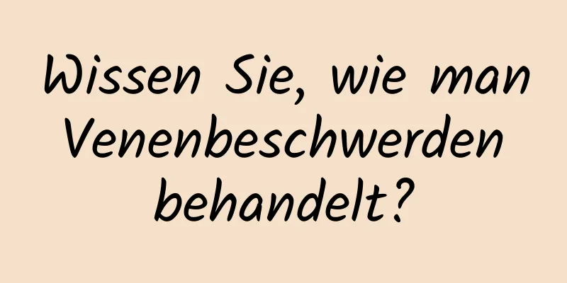 Wissen Sie, wie man Venenbeschwerden behandelt?