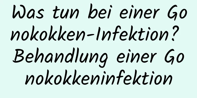 Was tun bei einer Gonokokken-Infektion? Behandlung einer Gonokokkeninfektion