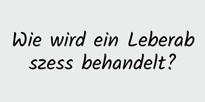 Wie wird ein Leberabszess behandelt?