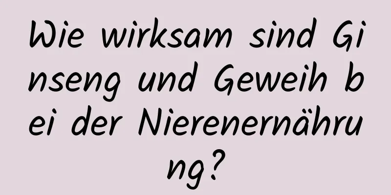 Wie wirksam sind Ginseng und Geweih bei der Nierenernährung?