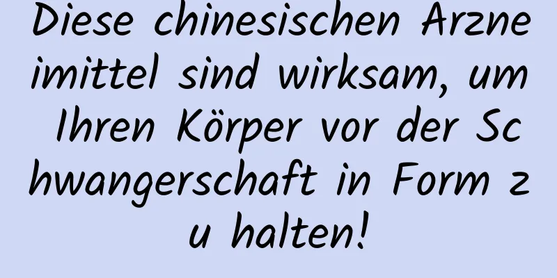 Diese chinesischen Arzneimittel sind wirksam, um Ihren Körper vor der Schwangerschaft in Form zu halten!