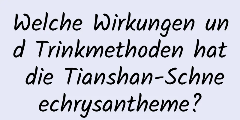 Welche Wirkungen und Trinkmethoden hat die Tianshan-Schneechrysantheme?