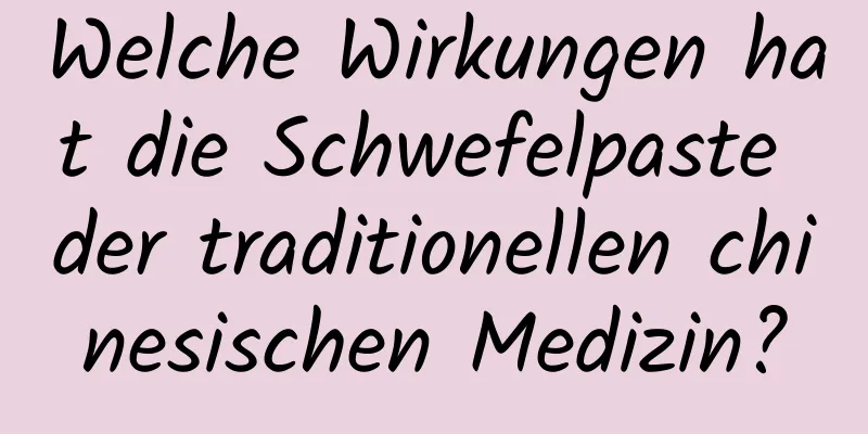 Welche Wirkungen hat die Schwefelpaste der traditionellen chinesischen Medizin?