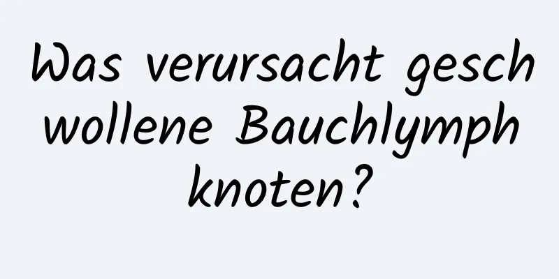 Was verursacht geschwollene Bauchlymphknoten?