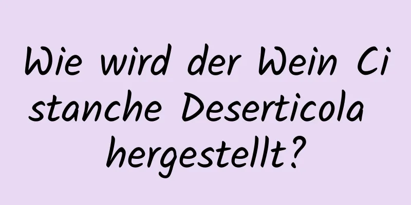 Wie wird der Wein Cistanche Deserticola hergestellt?