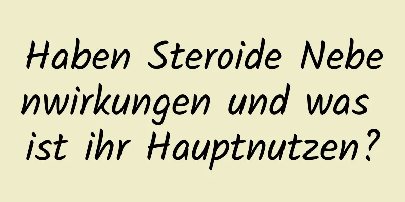 Haben Steroide Nebenwirkungen und was ist ihr Hauptnutzen?