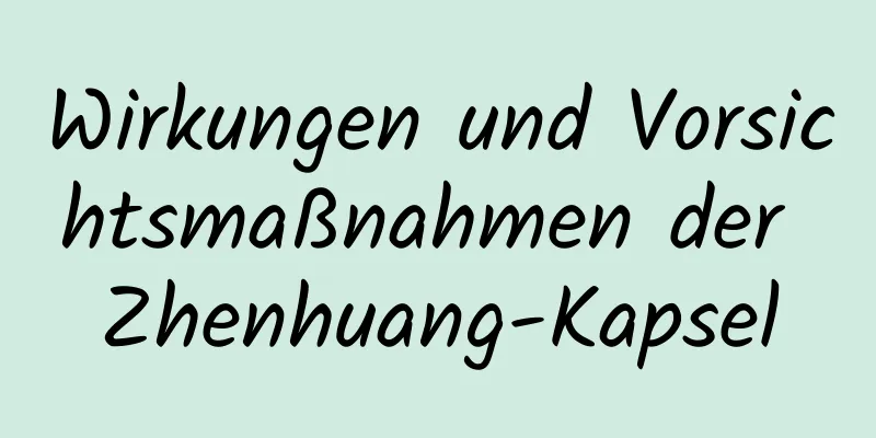 Wirkungen und Vorsichtsmaßnahmen der Zhenhuang-Kapsel