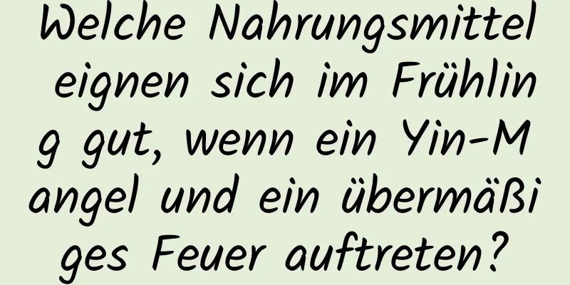 Welche Nahrungsmittel eignen sich im Frühling gut, wenn ein Yin-Mangel und ein übermäßiges Feuer auftreten?