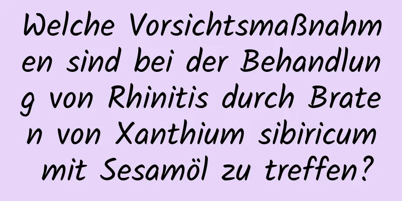 Welche Vorsichtsmaßnahmen sind bei der Behandlung von Rhinitis durch Braten von Xanthium sibiricum mit Sesamöl zu treffen?