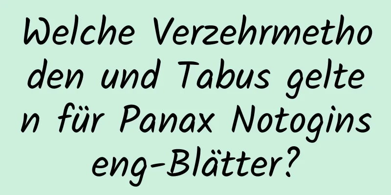 Welche Verzehrmethoden und Tabus gelten für Panax Notoginseng-Blätter?