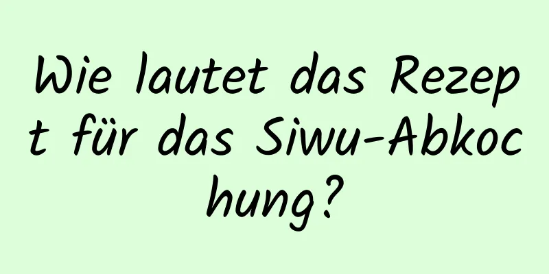 Wie lautet das Rezept für das Siwu-Abkochung?