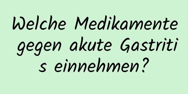 Welche Medikamente gegen akute Gastritis einnehmen?