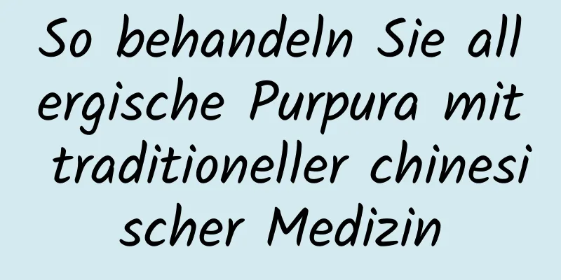 So behandeln Sie allergische Purpura mit traditioneller chinesischer Medizin