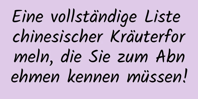 Eine vollständige Liste chinesischer Kräuterformeln, die Sie zum Abnehmen kennen müssen!